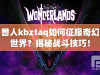 獸人kbztaq如何征服奇幻世界？揭秘戰(zhàn)斗技巧！