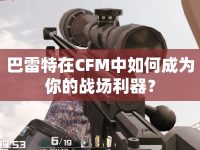 巴雷特在CFM中如何成為你的戰(zhàn)場利器？