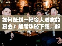 如何策劃一場(chǎng)令人難忘的宴會(huì)？筵席攻略下載，解鎖社交互動(dòng)奧秘！