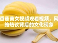 香蕉美女視頻觀看視頻，網(wǎng)絡(luò)熱議背后的文化現(xiàn)象