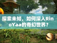 探索未知，如何深入Rin oYaa的奇幻世界？