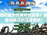 如何成為玩具對戰(zhàn)高手？策略與技巧的深度解析！