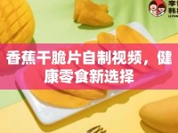 香蕉干脆片自制視頻，健康零食新選擇