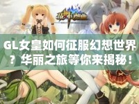 GL女皇如何征服幻想世界？華麗之旅等你來揭秘！