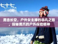 鷹擊長空，戶外女主播的非凡之旅，探秘鷹爪的戶外探險精神