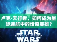 盧克·天行者，如何成為星際迷航中的傳奇英雄？