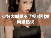 少婦大叫受不了視頻引發(fā)網(wǎng)絡(luò)熱議