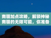 南疆加點(diǎn)攻略，解鎖神秘南疆的無(wú)限可能，你準(zhǔn)備好了嗎？