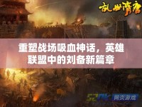重塑戰(zhàn)場(chǎng)吸血神話，英雄聯(lián)盟中的劉備新篇章