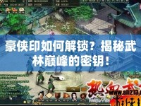 豪俠印如何解鎖？揭秘武林巔峰的密鑰！