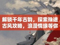 解鎖千年古韻，探索殊途古風攻略，浪漫情緣等你來尋？