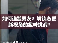 如何追蹤男友？解鎖戀愛新視角的趣味挑戰(zhàn)！