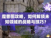 魔獸圖攻略，如何解鎖未知領(lǐng)域的戰(zhàn)略與技巧？