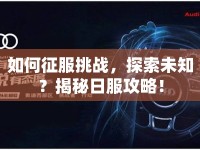 如何征服挑戰(zhàn)，探索未知？揭秘日服攻略！