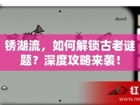 銹湖流，如何解鎖古老謎題？深度攻略來襲！