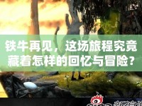 鐵牛再見，這場旅程究竟藏著怎樣的回憶與冒險？
