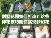 別墅花園如何打造？這些種花技巧助你實(shí)現(xiàn)夢幻花園夢！