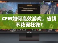 CFM如何高效游戲，省錢不花冤枉錢？
