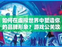 如何在虛擬世界中塑造你的品牌形象？游戲公關(guān)攻略揭秘！