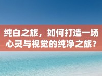 純白之旅，如何打造一場心靈與視覺的純凈之旅？