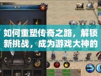 如何重塑傳奇之路，解鎖新挑戰(zhàn)，成為游戲大神的攻略？