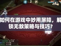如何在游戲中妙用屏障，解鎖無敵策略與技巧？