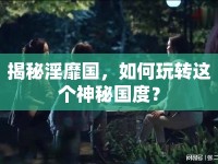 揭秘淫靡國，如何玩轉(zhuǎn)這個神秘國度？