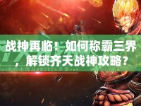 戰(zhàn)神再臨！如何稱霸三界，解鎖齊天戰(zhàn)神攻略？