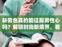 斬男色真的能征服男性心嗎？解鎖時(shí)尚新境界，看這里！