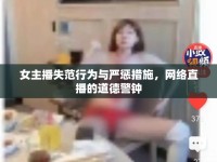 女主播失范行為與嚴懲措施，網絡直播的道德警鐘