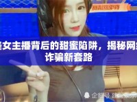 美女主播背后的甜蜜陷阱，揭秘網(wǎng)絡(luò)詐騙新套路