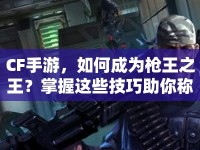 CF手游，如何成為槍王之王？掌握這些技巧助你稱霸戰(zhàn)場(chǎng)！