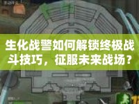 生化戰(zhàn)警如何解鎖終極戰(zhàn)斗技巧，征服未來戰(zhàn)場(chǎng)？