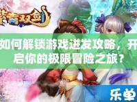 如何解鎖游戲迸發(fā)攻略，開啟你的極限冒險之旅？