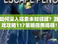 如何深入探索未知領(lǐng)域？游戲攻略117策略指南揭曉！