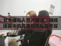 女主播私人照片曝光，網(wǎng)絡(luò)迷霧中的真實與隱私邊界探討