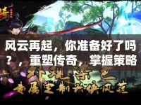 風(fēng)云再起，你準(zhǔn)備好了嗎？，重塑傳奇，掌握策略，攻略回神！