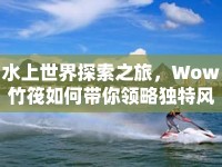 水上世界探索之旅，Wow竹筏如何帶你領(lǐng)略獨(dú)特風(fēng)情？