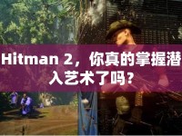 Hitman 2，你真的掌握潛入藝術(shù)了嗎？