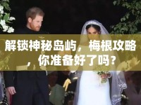 解鎖神秘島嶼，梅根攻略，你準(zhǔn)備好了嗎？