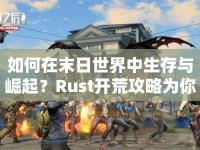 如何在末日世界中生存與崛起？Rust開(kāi)荒攻略為你揭秘！