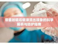 帶套射精后精液流出現(xiàn)象的科學(xué)解析與防護(hù)指南