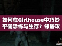 如何在Girlhouse中巧妙平衡恐怖與生存？鄰居攻略大揭秘！