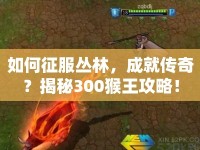 如何征服叢林，成就傳奇？揭秘300猴王攻略！