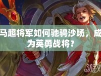 馬超將軍如何馳騁沙場，成為英勇戰(zhàn)將？