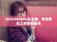 GirlsXBattle女主播，電競(jìng)舞臺(tái)上的璀璨星光