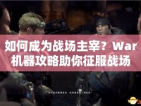 如何成為戰(zhàn)場主宰？War機(jī)器攻略助你征服戰(zhàn)場