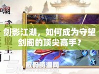 劍影江湖，如何成為守望劍閣的頂尖高手？