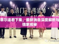 幸爾逢君下集，最新消息深度解析與獨(dú)家揭秘
