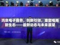 鴻泉電子商務(wù)，創(chuàng)新引領(lǐng)，重塑電商新生態(tài)——最新動態(tài)與未來展望